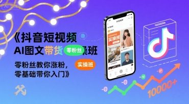 抖音短视频AI图文带货实操班，零粉丝教你涨粉，零基础带你入门-站源网