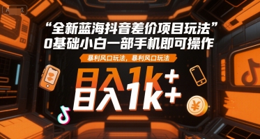 全新蓝海抖音差价项目玩法，0基础小白一部手机即可操作，暴利风口玩法，日入1k+【揭秘】-站源网