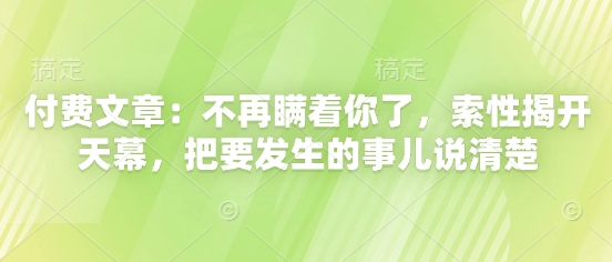 付费文章：不再瞒着你了，索性揭开天幕，把要发生的事儿说清楚-站源网