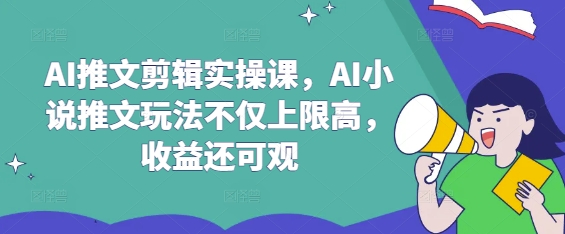 AI推文剪辑实操课，AI小说推文玩法不仅上限高，收益还可观-站源网