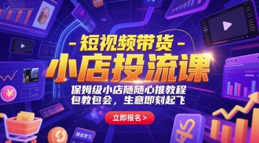 短视频带货-小店投流课，保姆级小店随心推教程，包教包会，生意即刻起飞-站源网