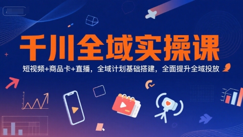 千川全域实操课，短视频+商品卡+直播，全域计划基础搭建，全面提升全域投放-站源网