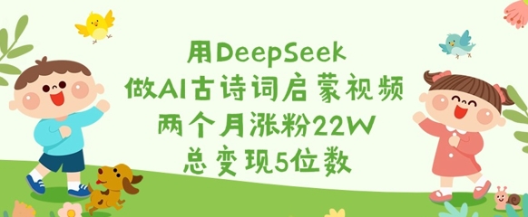 用DeepSeek做AI古诗词启蒙视频，两个月涨粉22W，总变现5位数-站源网