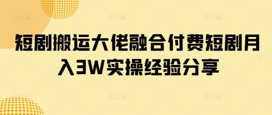 短剧搬运大佬融合付费短剧月入3W实操经验分享-站源网