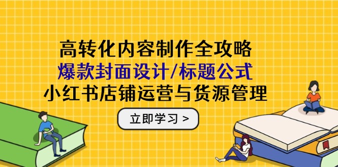 高转化内容制作全攻略：爆款封面设计/标题公式，小红书店铺运营与货源管理-站源网