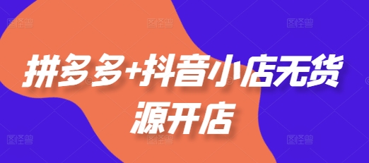 拼多多+抖音小店无货源开店，包括：选品、运营、基础、付费推广、爆款案例等(更新25年8月)-站源网