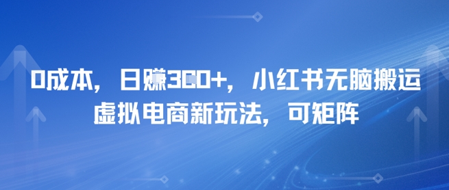 0成本，日入3张+，小红书无脑搬运，虚拟电商新玩法，可矩阵-站源网