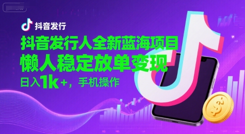 抖音发行人全新蓝海项目，懒人稳定放单变现,，日入1k+，手机操作【揭秘】-站源网