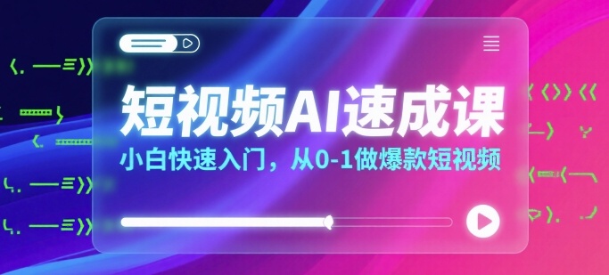 短视频AI速成课，小白快速入门，从0-1做爆款短视频-站源网