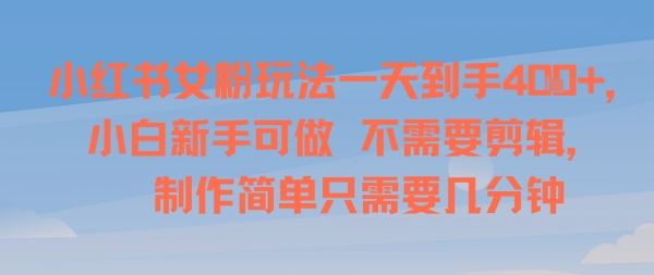 小红书女粉玩法一天到手4张，小白新手可做，不需要剪辑 制作简单只需要几分钟-站源网