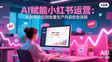 AI 赋能小红书运营：从账号定位到批量生产内容的全流程-站源网