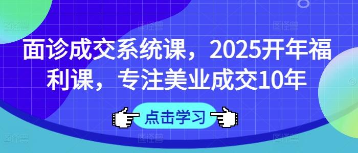 面诊成交系统课，2025开年福利课，专注美业成交10年-站源网