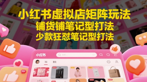 小红书虚拟店矩阵玩法，铺货铺笔记型打法，少款狂怼笔记型打法（更新）-站源网