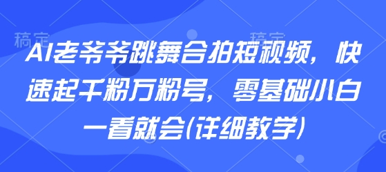 AI老爷爷跳舞合拍短视频，快速起千粉万粉号，零基础小白一看就会(详细教学)-站源网