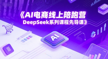 AI电商线上陪跑营，DeepSeek系列课程先导课-站源网