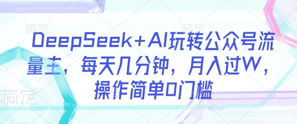 DeepSeek+AI玩转公众号流量主，每天几分钟，月入过W，操作简单0门槛-站源网