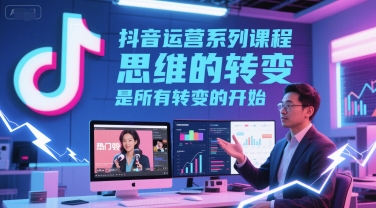 抖音运营系列课程，思维的转变，是所有转变的开始-站源网