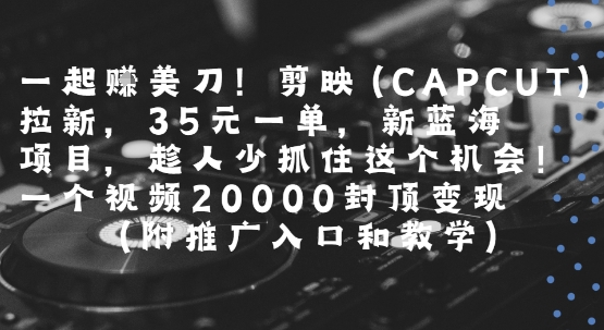 一起挣美刀!剪映(CAPCUT)拉新，35米一单，新蓝海项目，一个视频2w封顶变现(附推广入口和教学)-站源网
