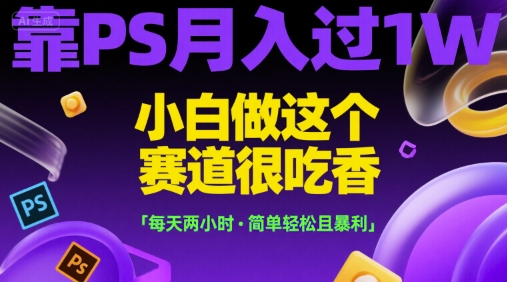 靠PS月入过1W，小白做这个赛道很吃香，每天两小时，简单轻松且暴利【揭秘】-站源网