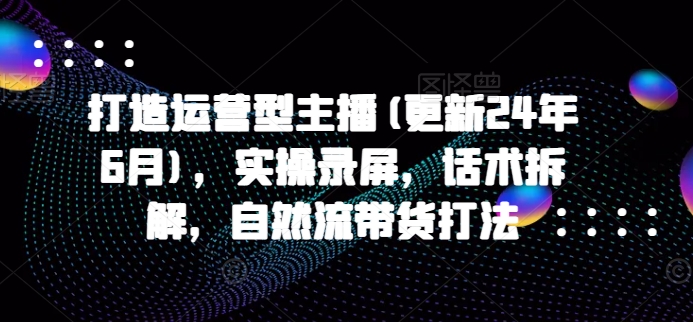 打造运营型主播(更新25年8月)，实操录屏，话术拆解，自然流带货打法-站源网