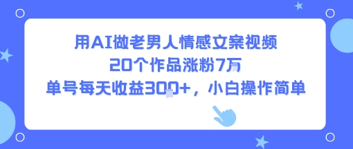 用AI做老男人情感文案视频，20个作品涨粉7W，单号每天收益3张+，小白操作简单-站源网