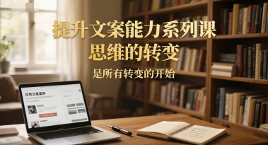 提升文案能力系列课，思维的转变，是所有转变的开始-站源网