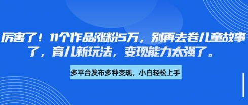 厉害了，11个作品涨粉5万，别再去卷儿童故事了，育儿新玩法，变现能力太强了-站源网