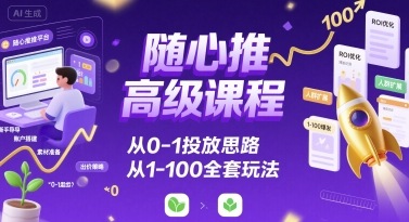 随心推高级课程，从0-1投放思路，也有从1-100的全套玩法-站源网