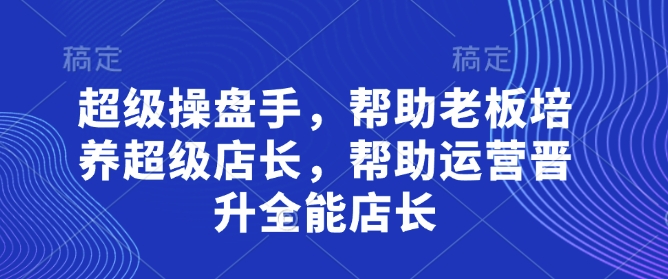 超级操盘手，​帮助老板培养超级店长，帮助运营晋升全能店长-站源网
