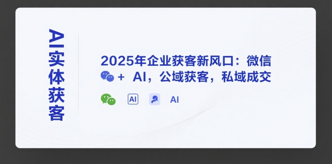 AI实体获客，2025年企业获客新风口：微信+ AI，公域获客，私域成交-站源网