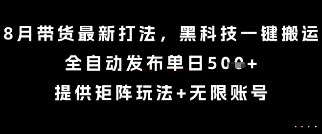 8月带货最新打法，黑科技一键搬运，全自动发布单日5张+，提供矩阵玩法+无限账号【揭秘】-站源网