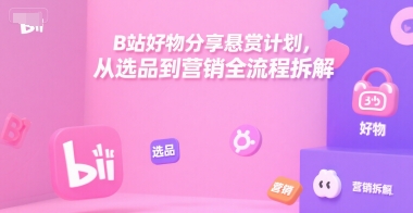 B站好物分享悬赏计划，从选品到营销全流程拆解-站源网