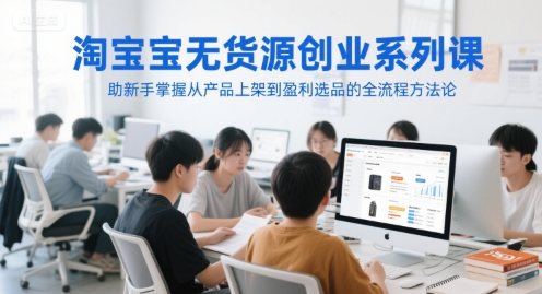 淘宝无货源创业系列课，助新手掌握从产品上架到盈利选品的全流程方法论-站源网