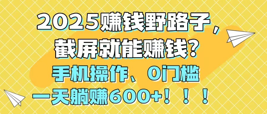 2025赚钱野路子，截屏就能赚钱？手机操作0门槛，一天躺赚600+！！！-站源网