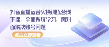 抖音直播运营实操训练营线下课，全面系统学习，面对面解决账号问题-站源网