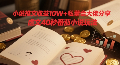小说推文收益10W+私董会大佬分享，虐文40秒番茄小说玩法-站源网