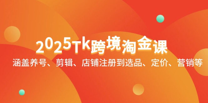 2025Tk跨境淘金课：涵盖养号、剪辑、店铺注册到选品、定价、营销等-站源网