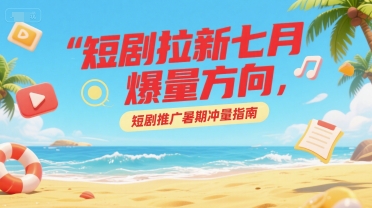 短剧拉新七月爆量方向，短剧推广暑期冲量指南-站源网