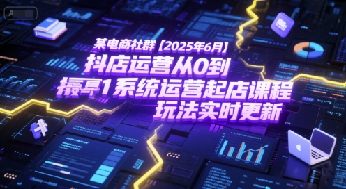 某电商社群【2025年6月】抖店运营从0到1系统运营起店课程，抖店最新玩法实时更新-站源网