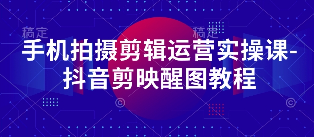 手机拍摄剪辑运营实操课-抖音剪映醒图教程-站源网