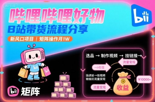 哔哩哔哩好物，B站带货流程分享，新风口项目，矩阵操作月1W-站源网