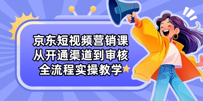 京东短视频营销课：从开通渠道到审核，全流程实操教学-站源网