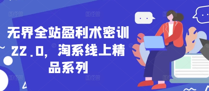 无界全站盈利术密训22.0，淘系线上精品系列-站源网
