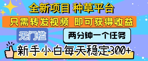 全新项目 种草平台 只需要转发任务视频 即可获得收益 新手小白每天稳定3张+【揭秘】-站源网