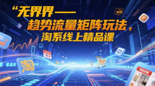 无界-趋势流量矩阵玩法，淘系线上精品课-站源网