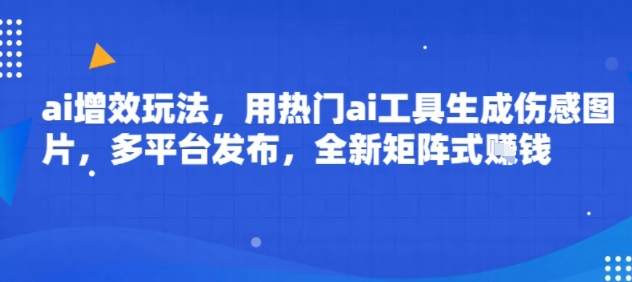 ai增效玩法，用热门ai工具生成伤感图片，多平台发布，全新矩阵式挣钱-站源网