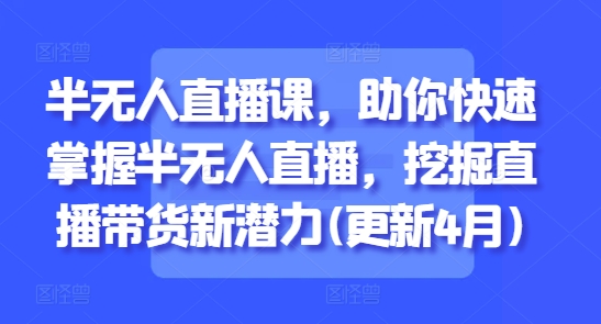 半无人直播课，助你快速掌握半无人直播，挖掘直播带货新潜力(更新4月)-站源网