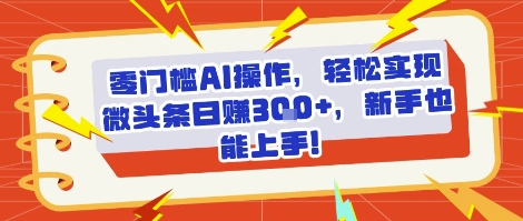零门槛AI操作，轻松实现微头条日入3张+，新手也能上手!-站源网