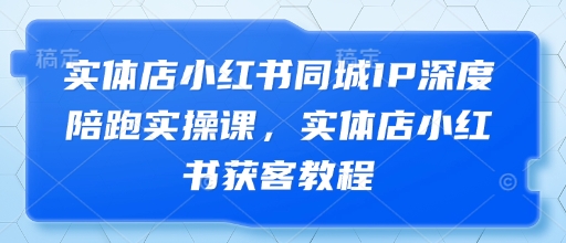 实体店小红书同城IP深度陪跑实操课，实体店小红书获客教程-站源网