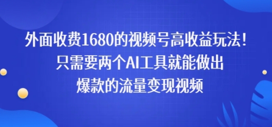 外面收费1680的视频号高收益玩法！只需要两个AI工具就能做出爆款的流量变现视频-站源网